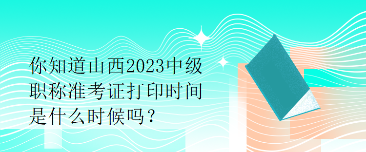 你知道山西2023中級職稱準(zhǔn)考證打印時間是什么時候嗎？