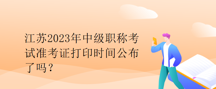 江蘇2023年中級(jí)職稱(chēng)考試準(zhǔn)考證打印時(shí)間公布了嗎？