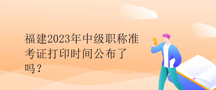 福建2023年中級(jí)職稱準(zhǔn)考證打印時(shí)間公布了嗎？