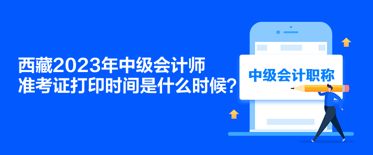 西藏2023年中級(jí)會(huì)計(jì)師準(zhǔn)考證打印時(shí)間是什么時(shí)候？