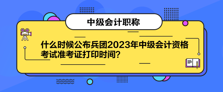 什么時候公布兵團2023年中級會計資格考試準(zhǔn)考證打印時間？