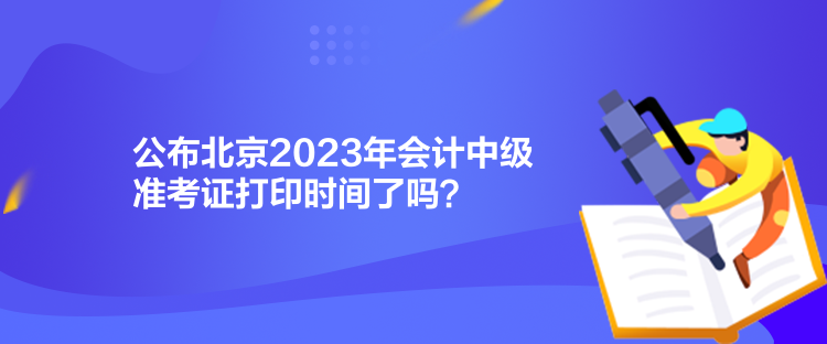 公布北京2023年會(huì)計(jì)中級(jí)準(zhǔn)考證打印時(shí)間了嗎？