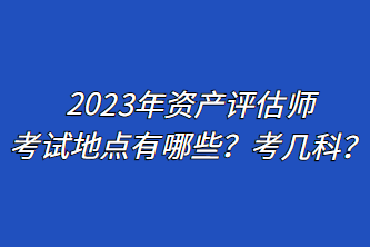 2023年資產(chǎn)評(píng)估師考試地點(diǎn)有哪些？考幾科？