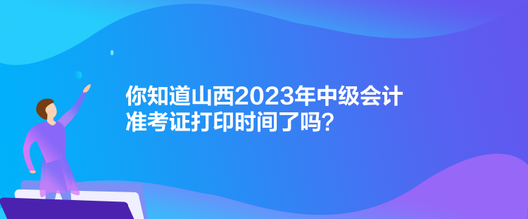 你知道山西2023年中級會計準考證打印時間了嗎？