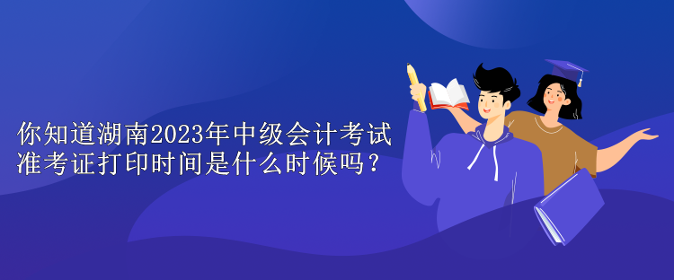 你知道湖南2023年中級會計(jì)考試準(zhǔn)考證打印時(shí)間是什么時(shí)候嗎？