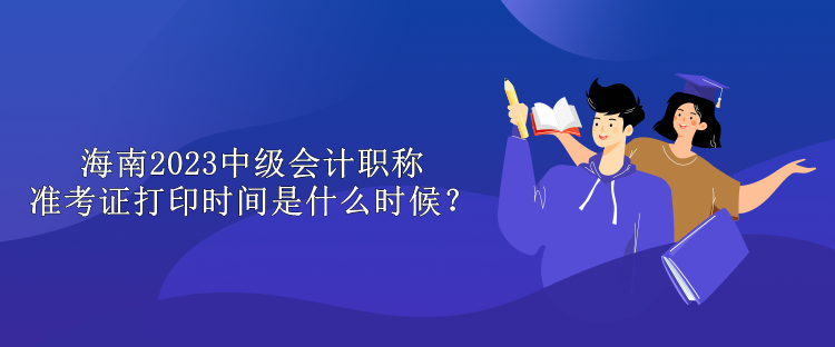 海南2023中級(jí)會(huì)計(jì)職稱準(zhǔn)考證打印時(shí)間是什么時(shí)候？