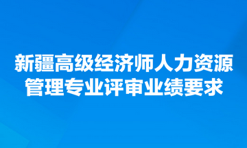 新疆高級(jí)經(jīng)濟(jì)師人力資源管理專業(yè)評(píng)審業(yè)績(jī)要求