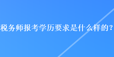 稅務(wù)師報(bào)考學(xué)歷要求是什么樣的？