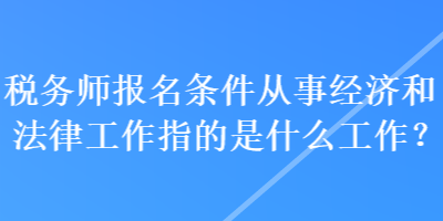 稅務(wù)師報(bào)名條件從事經(jīng)濟(jì)和法律工作指的是什么工作？