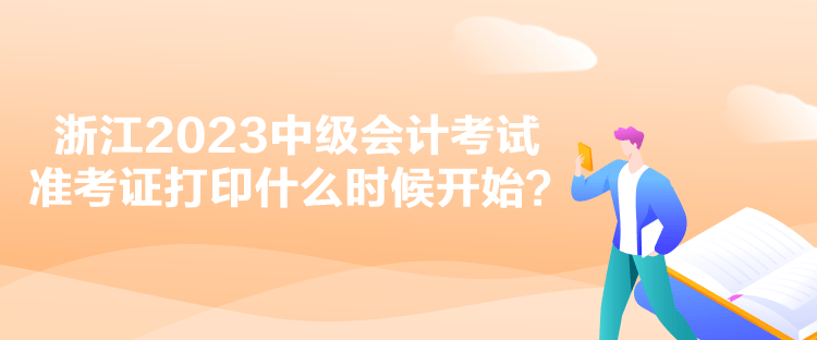 浙江2023中級會計(jì)考試準(zhǔn)考證打印什么時候開始？