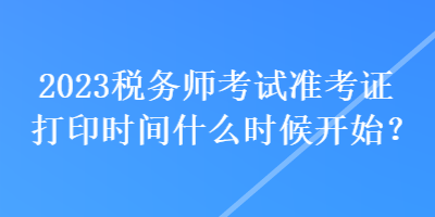 2023稅務(wù)師考試準(zhǔn)考證打印時(shí)間什么時(shí)候開(kāi)始？