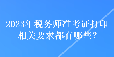 2023年稅務(wù)師準(zhǔn)考證打印相關(guān)要求都有哪些？