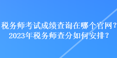 稅務(wù)師考試成績(jī)查詢?cè)谀膫€(gè)官網(wǎng)？2023年稅務(wù)師查分如何安排？