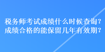 稅務(wù)師考試成績(jī)什么時(shí)候查詢(xún)？成績(jī)合格的能保留幾年有效期？