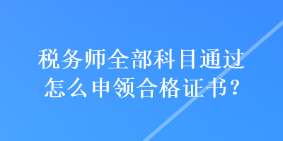 稅務(wù)師全部科目通過(guò)怎么申領(lǐng)合格證書(shū)？