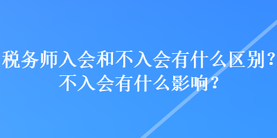 稅務(wù)師入會(huì)和不入會(huì)有什么區(qū)別？不入會(huì)有什么影響？