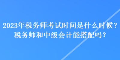 2023年稅務(wù)師考試時(shí)間是什么時(shí)候？稅務(wù)師和中級(jí)會(huì)計(jì)能搭配嗎？