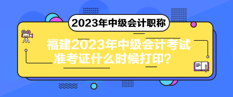 福建2023年中級(jí)會(huì)計(jì)考試準(zhǔn)考證什么時(shí)候打??？