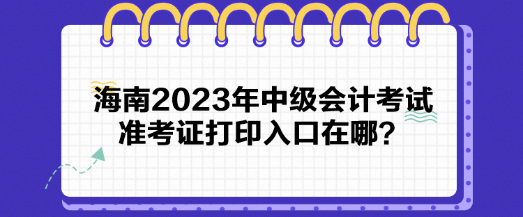 海南2023年中級會計考試準考證打印入口在哪？