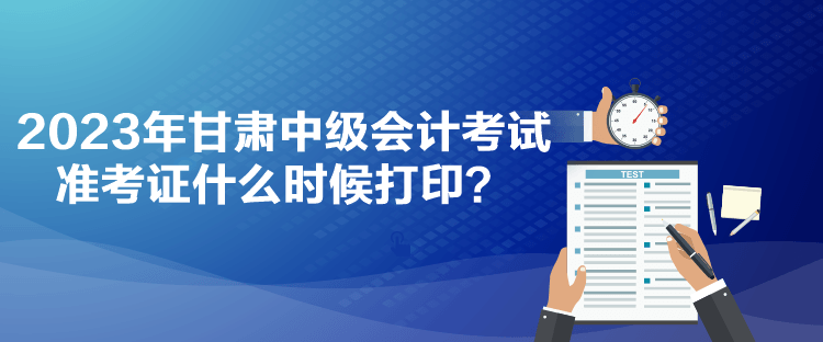 2023年甘肅中級會計(jì)考試準(zhǔn)考證什么時(shí)候打??？