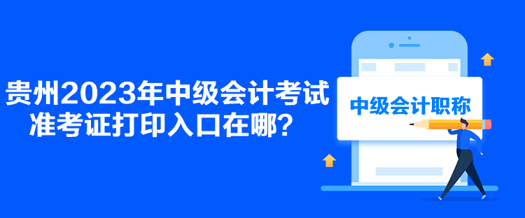 貴州2023年中級會計考試準考證打印入口在哪？