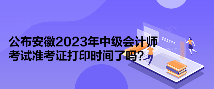 公布安徽2023年中級(jí)會(huì)計(jì)師考試準(zhǔn)考證打印時(shí)間了嗎？