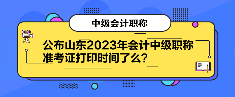 公布山東2023年會(huì)計(jì)中級(jí)職稱準(zhǔn)考證打印時(shí)間了么？