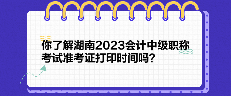 你了解湖南2023會計中級職稱考試準考證打印時間嗎？