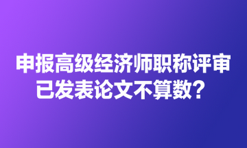 申報(bào)高級(jí)經(jīng)濟(jì)師職稱評(píng)審 已發(fā)表論文不算數(shù)？