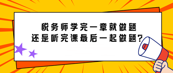 備考稅務(wù)師學(xué)完一章就做題還是先聽完課最后再一起做題？