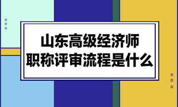 山東高級(jí)經(jīng)濟(jì)師職稱評(píng)審流程是什么？