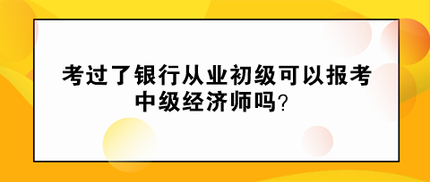 考過了銀行從業(yè)初級可以報考中級經(jīng)濟師嗎？