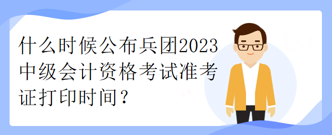 什么時(shí)候公布兵團(tuán)2023中級(jí)會(huì)計(jì)資格考試準(zhǔn)考證打印時(shí)間？