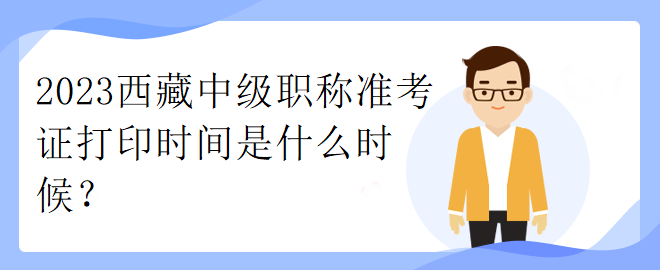 2023西藏中級(jí)職稱準(zhǔn)考證打印時(shí)間是什么時(shí)候？