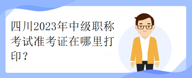 四川2023年中級(jí)職稱考試準(zhǔn)考證在哪里打??？