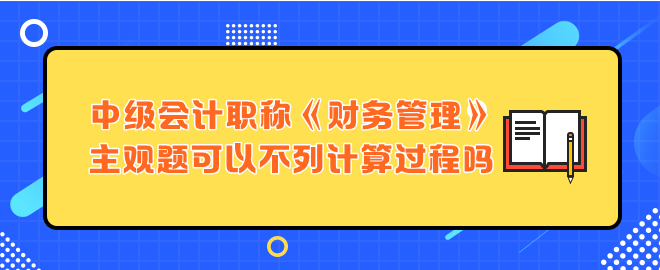 中級(jí)會(huì)計(jì)職稱財(cái)務(wù)管理主觀題可以不列計(jì)算過(guò)程嗎