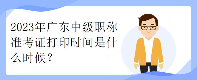 2023年廣東中級職稱準(zhǔn)考證打印時間是什么時候？