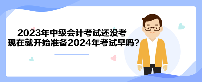 2023年中級會計考試還沒考 現(xiàn)在就開始準備2024年考試早嗎？