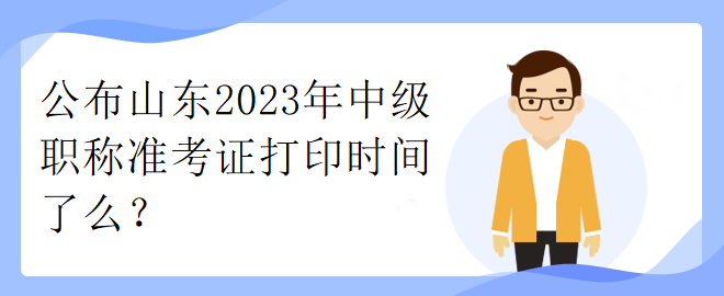 公布山東2023年中級職稱準考證打印時間了么？