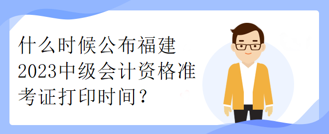 什么時候公布福建2023中級會計資格準(zhǔn)考證打印時間？