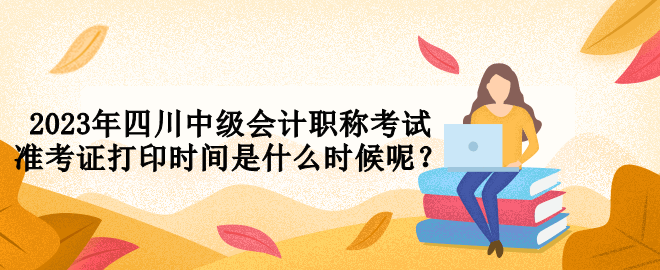 2023年四川中級會計職稱考試準(zhǔn)考證打印時間是什么時候呢？