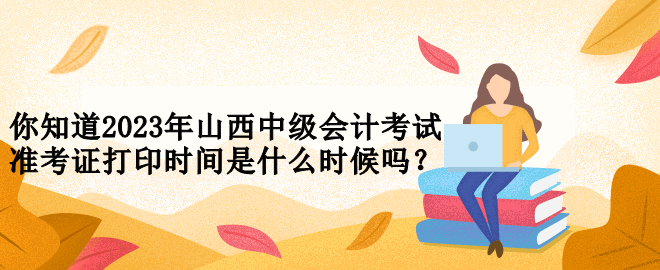 你知道2023年山西中級會計考試準考證打印時間是什么時候嗎？