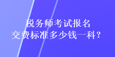 稅務(wù)師考試報(bào)名交費(fèi)標(biāo)準(zhǔn)多少錢一科？