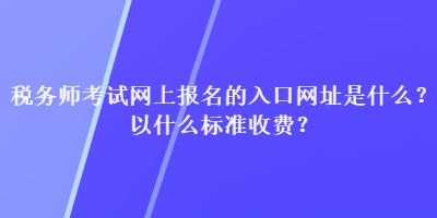 稅務(wù)師考試網(wǎng)上報名的入口網(wǎng)址是什么？以什么標(biāo)準(zhǔn)收費(fèi)？