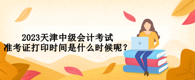 2023天津中級會計考試準(zhǔn)考證打印時間是什么時候呢？