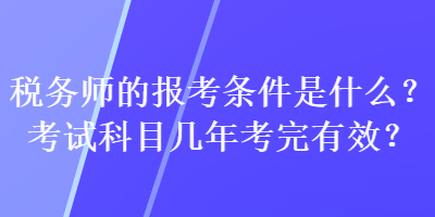 稅務(wù)師的報考條件是什么？考試科目幾年考完有效？