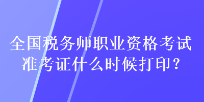 全國稅務(wù)師職業(yè)資格考試準(zhǔn)考證什么時(shí)候打印？