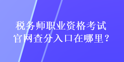 稅務(wù)師職業(yè)資格考試官網(wǎng)查分入口在哪里？