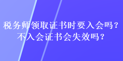 稅務(wù)師領(lǐng)取證書時要入會嗎？不入會證書會失效嗎？