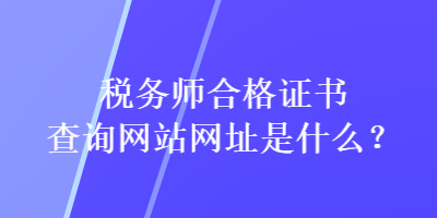 稅務(wù)師合格證書查詢網(wǎng)站網(wǎng)址是什么？